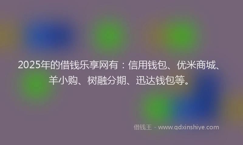 2025年的借钱乐享网有：信用钱包、优米商城、羊小购、树融分期、迅达钱包等。