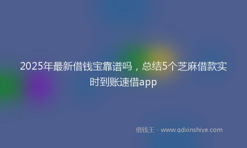 2025年最新借钱宝靠谱吗，总结5个芝麻借款实时到账速借app