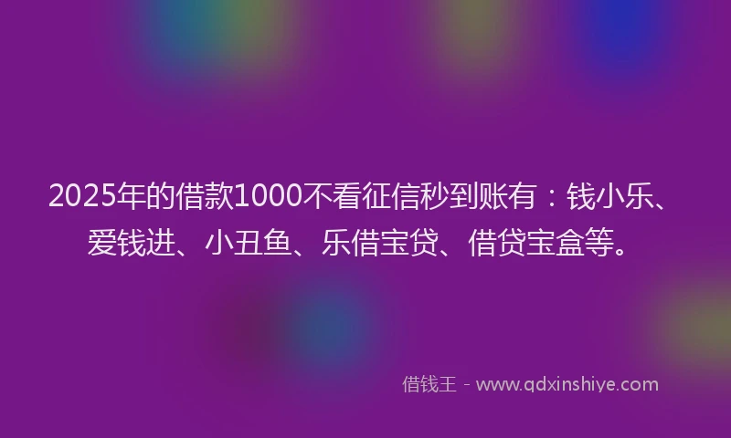 2025年的借款1000不看征信秒到账有：钱小乐、爱钱进、小丑鱼、乐借宝贷、借贷宝盒等。