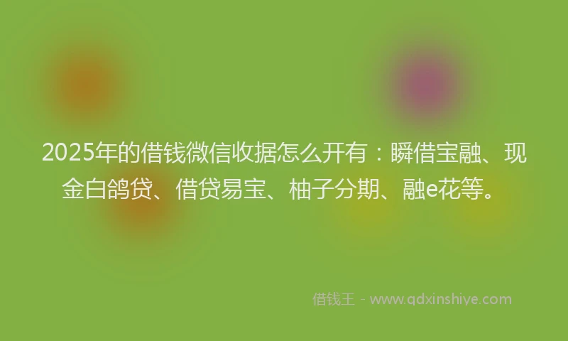 2025年的借钱微信收据怎么开有：瞬借宝融、现金白鸽贷、借贷易宝、柚子分期、融e花等。