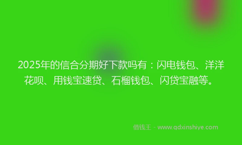 2025年的信合分期好下款吗有：闪电钱包、洋洋花呗、用钱宝速贷、石榴钱包、闪贷宝融等。