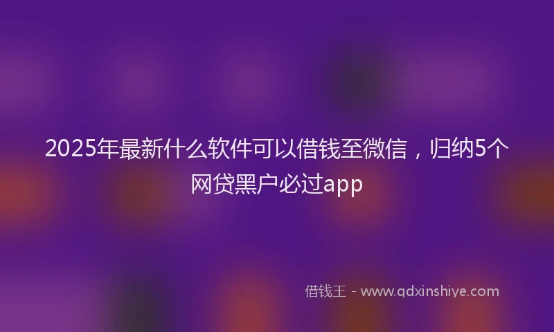 2025年最新什么软件可以借钱至微信，归纳5个网贷黑户必过app