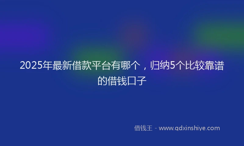 2025年最新借款平台有哪个，归纳5个比较靠谱的借钱口子