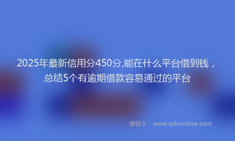 2025年最新信用分450分,能在什么平台借到钱，总结5个有逾期借款容易通过的平台