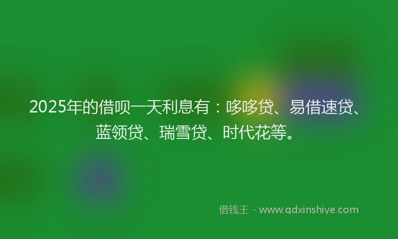 2025年的借呗一天利息有：哆哆贷、易借速贷、蓝领贷、瑞雪贷、时代花等。