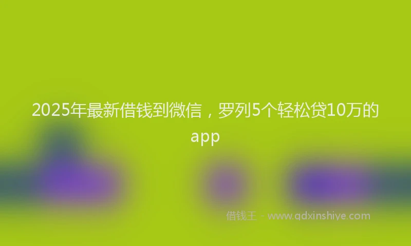 2025年最新借钱到微信，罗列5个轻松贷10万的app