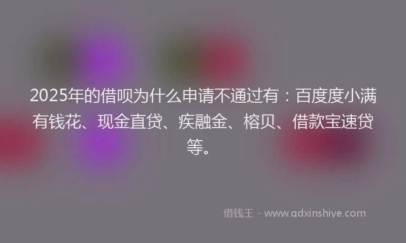 2025年的借呗为什么申请不通过有：百度度小满有钱花、现金直贷、疾融金、榕贝、借款宝速贷等。