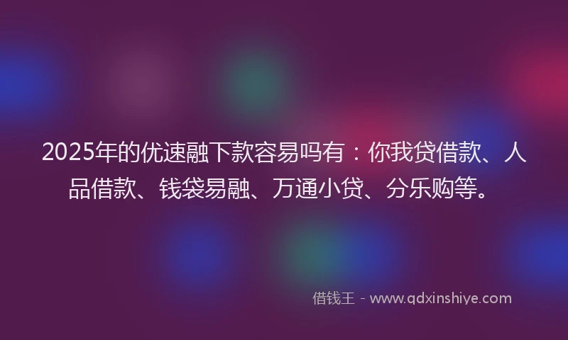 2025年的优速融下款容易吗有：你我贷借款、人品借款、钱袋易融、万通小贷、分乐购等。