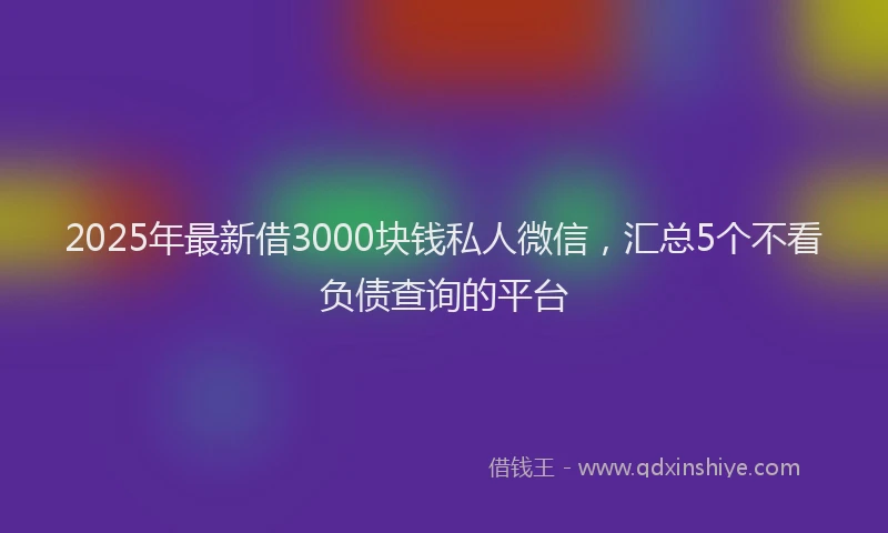 2025年最新借3000块钱私人微信，汇总5个不看负债查询的平台
