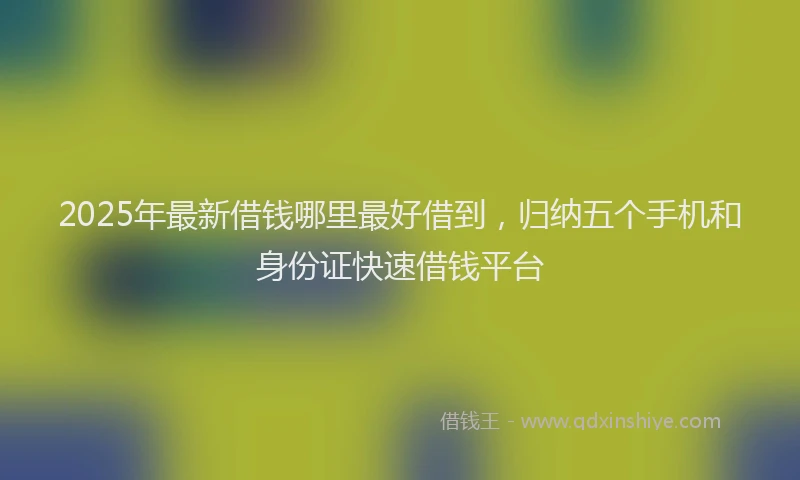 2025年最新借钱哪里最好借到，归纳五个手机和身份证快速借钱平台