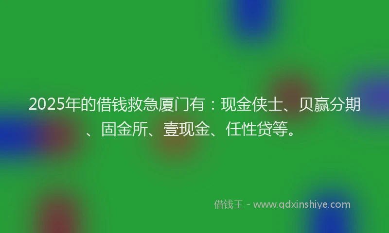 2025年的借钱救急厦门有：现金侠士、贝赢分期、固金所、壹现金、任性贷等。