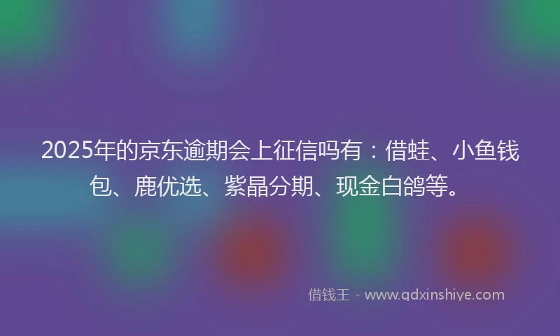 2025年的京东逾期会上征信吗有：借蛙、小鱼钱包、鹿优选、紫晶分期、现金白鸽等。