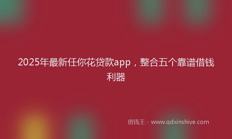 2025年最新任你花贷款app，整合五个靠谱借钱利器