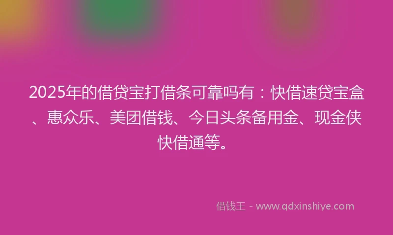 2025年的借贷宝打借条可靠吗有：快借速贷宝盒、惠众乐、美团借钱、今日头条备用金、现金侠快借通等。