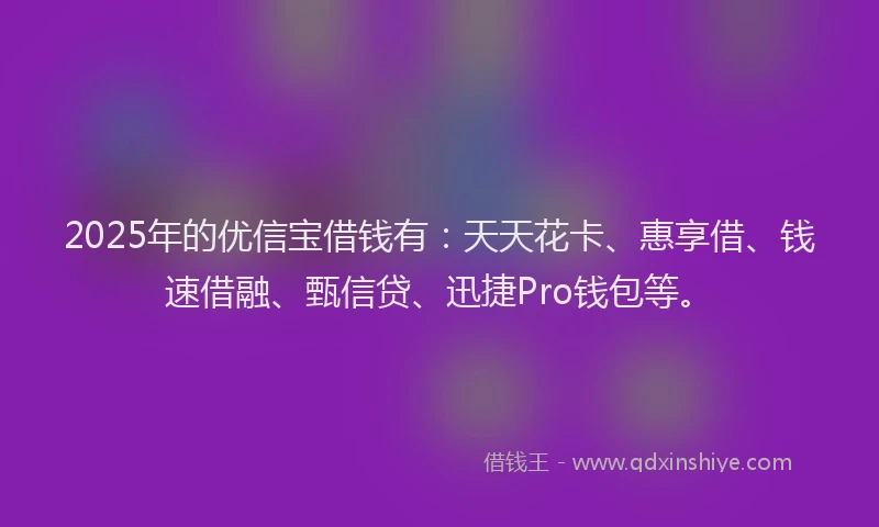2025年的优信宝借钱有：天天花卡、惠享借、钱速借融、甄信贷、迅捷Pro钱包等。