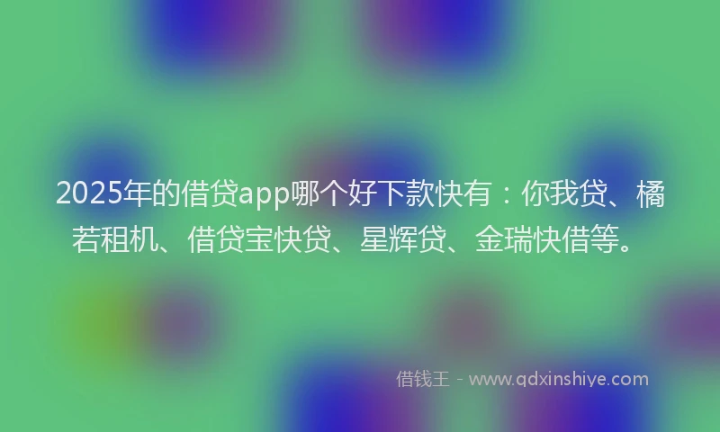 2025年的借贷app哪个好下款快有：你我贷、橘若租机、借贷宝快贷、星辉贷、金瑞快借等。