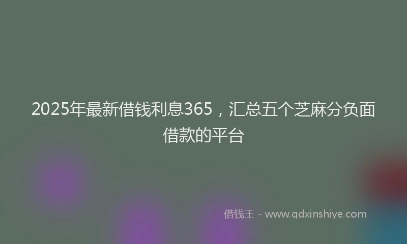 2025年最新借钱利息365，汇总五个芝麻分负面借款的平台