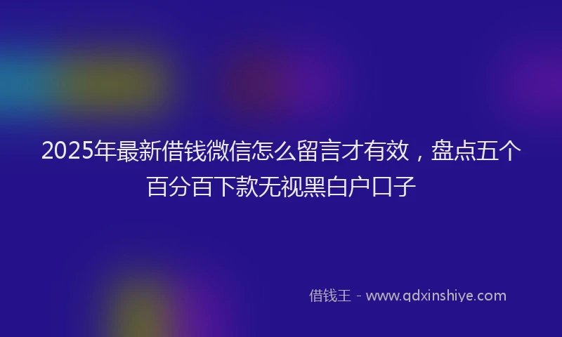 2025年最新借钱微信怎么留言才有效，盘点五个百分百下款无视黑白户口子