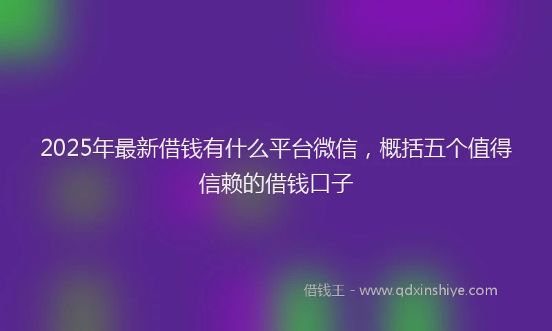 2025年最新借钱有什么平台微信，概括五个值得信赖的借钱口子