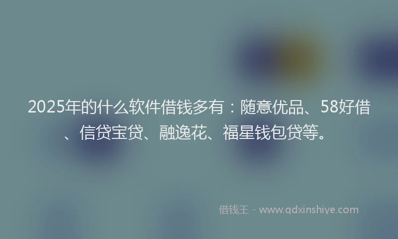 2025年的什么软件借钱多有：随意优品、58好借、信贷宝贷、融逸花、福星钱包贷等。