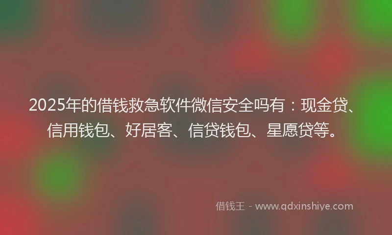 2025年的借钱救急软件微信安全吗有：现金贷、信用钱包、好居客、信贷钱包、星愿贷等。