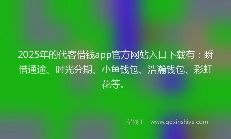 2025年的代客借钱app官方网站入口下载有：瞬借通途、时光分期、小鱼钱包、浩瀚钱包、彩虹花等。