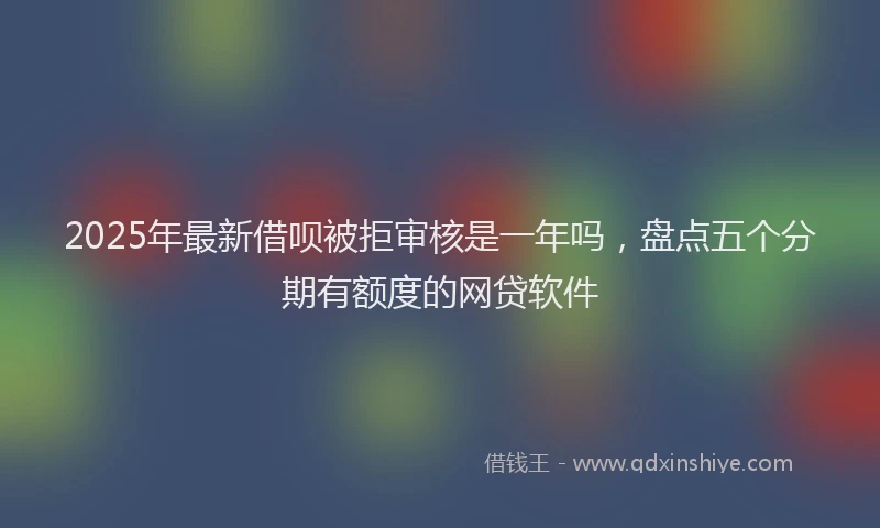 2025年最新借呗被拒审核是一年吗，盘点五个分期有额度的网贷软件