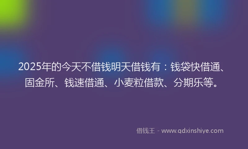 2025年的今天不借钱明天借钱有：钱袋快借通、固金所、钱速借通、小麦粒借款、分期乐等。