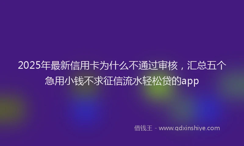 2025年最新信用卡为什么不通过审核，汇总五个急用小钱不求征信流水轻松贷的app