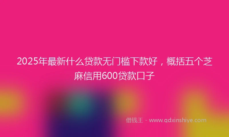 2025年最新什么贷款无门槛下款好，概括五个芝麻信用600贷款口子