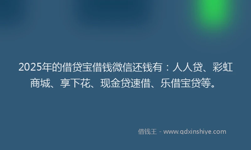 2025年的借贷宝借钱微信还钱有：人人贷、彩虹商城、享下花、现金贷速借、乐借宝贷等。