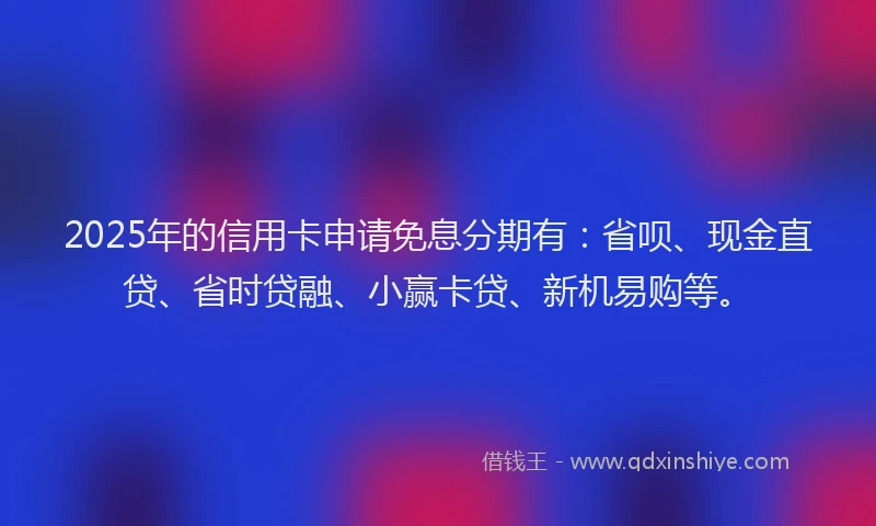 2025年的信用卡申请免息分期有：省呗、现金直贷、省时贷融、小赢卡贷、新机易购等。