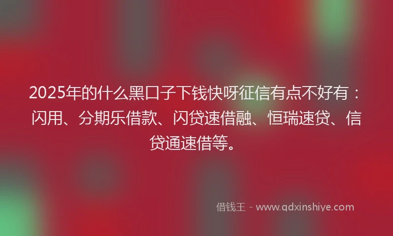 2025年的什么黑口子下钱快呀征信有点不好有：闪用、分期乐借款、闪贷速借融、恒瑞速贷、信贷通速借等。
