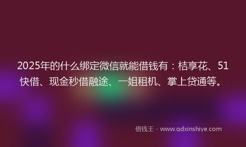2025年的什么绑定微信就能借钱有：桔享花、51快借、现金秒借融途、一姐租机、掌上贷通等。