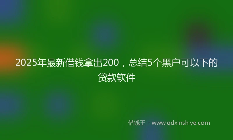 2025年最新借钱拿出200，总结5个黑户可以下的贷款软件
