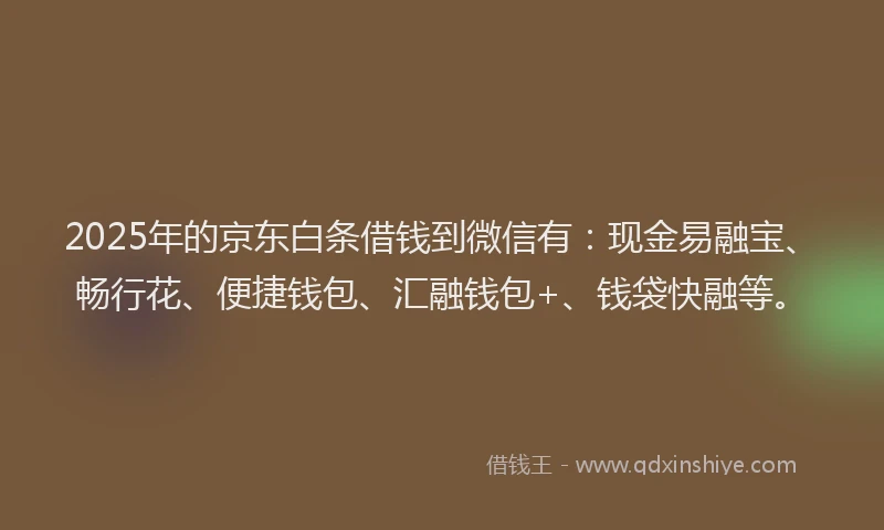 2025年的京东白条借钱到微信有：现金易融宝、畅行花、便捷钱包、汇融钱包+、钱袋快融等。