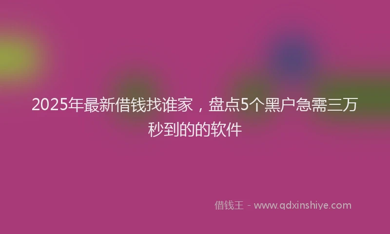 2025年最新借钱找谁家，盘点5个黑户急需三万秒到的的软件