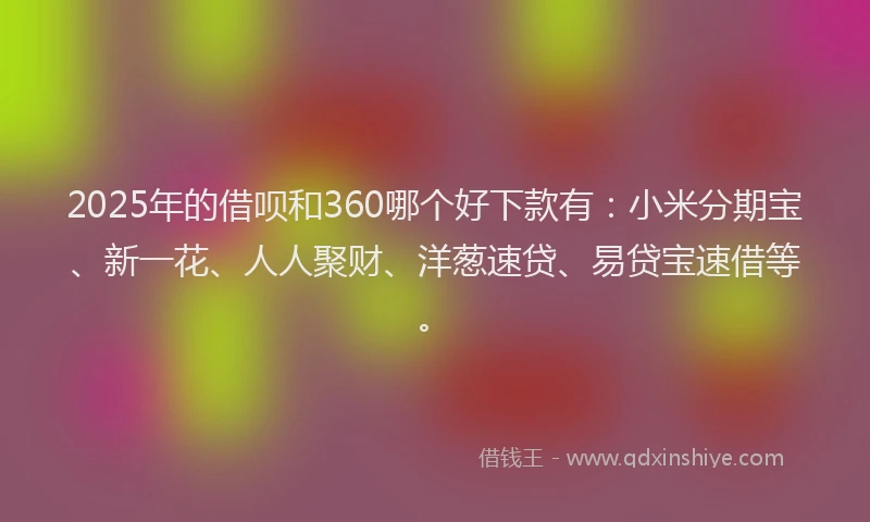 2025年的借呗和360哪个好下款有：小米分期宝、新一花、人人聚财、洋葱速贷、易贷宝速借等。
