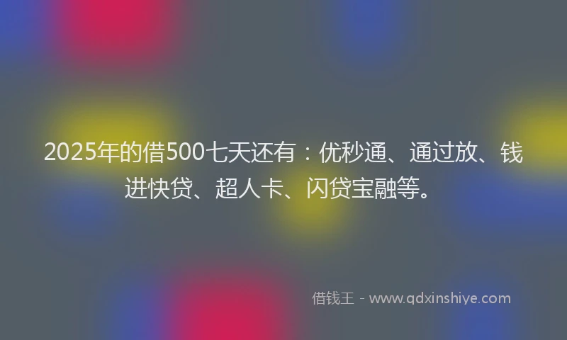 2025年的借500七天还有：优秒通、通过放、钱进快贷、超人卡、闪贷宝融等。