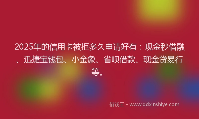 2025年的信用卡被拒多久申请好有：现金秒借融、迅捷宝钱包、小金象、省呗借款、现金贷易行等。