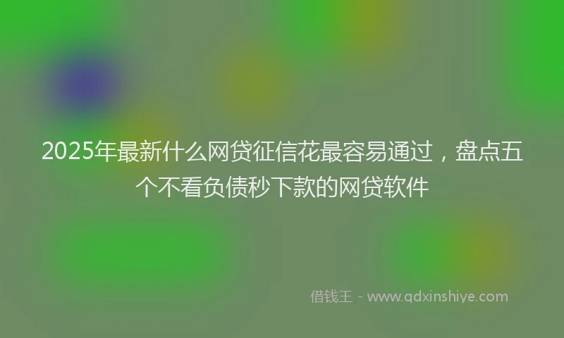 2025年最新什么网贷征信花最容易通过，盘点五个不看负债秒下款的网贷软件