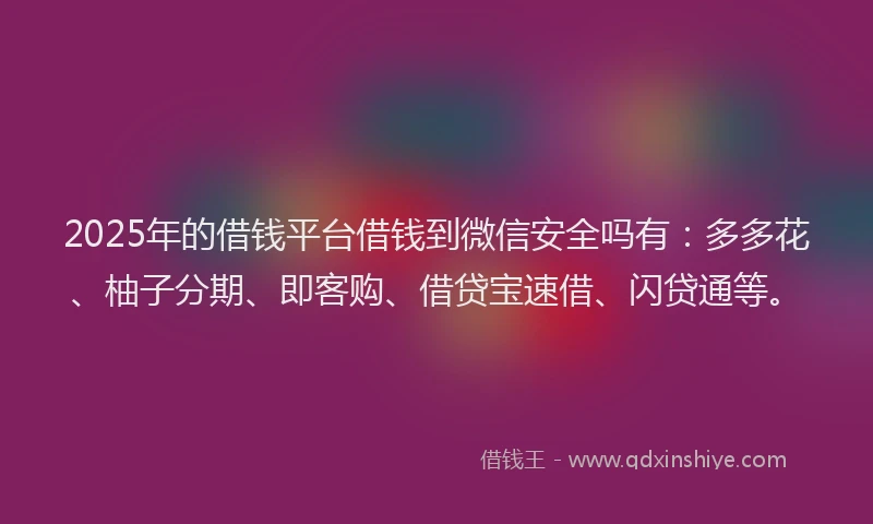 2025年的借钱平台借钱到微信安全吗有：多多花、柚子分期、即客购、借贷宝速借、闪贷通等。