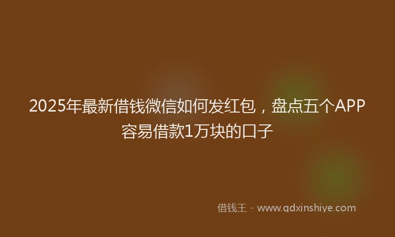 2025年最新借钱微信如何发红包，盘点五个APP容易借款1万块的口子