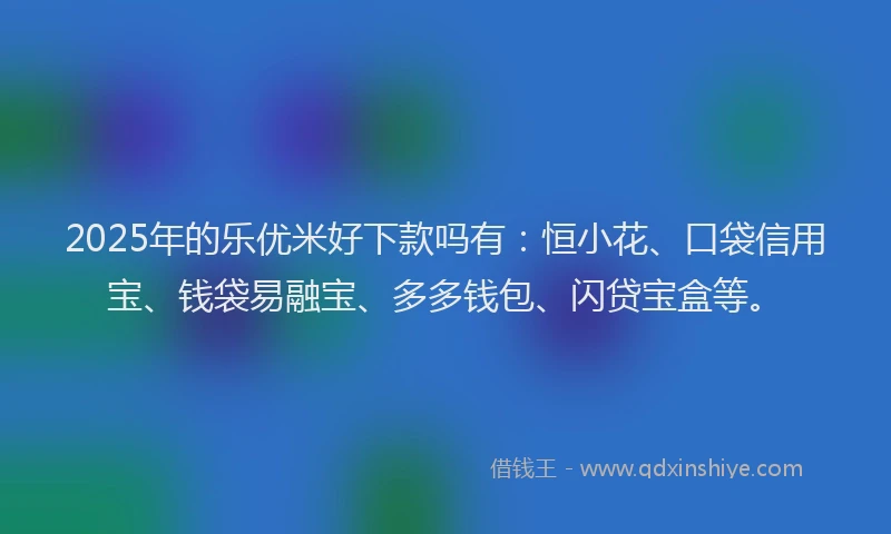 2025年的乐优米好下款吗有：恒小花、口袋信用宝、钱袋易融宝、多多钱包、闪贷宝盒等。
