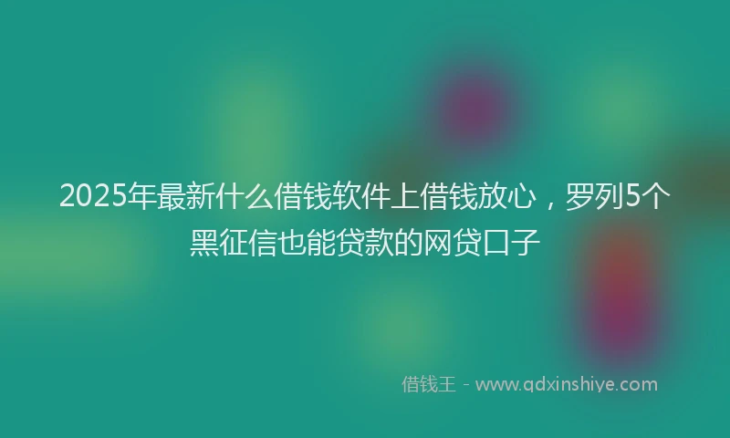 2025年最新什么借钱软件上借钱放心，罗列5个黑征信也能贷款的网贷口子