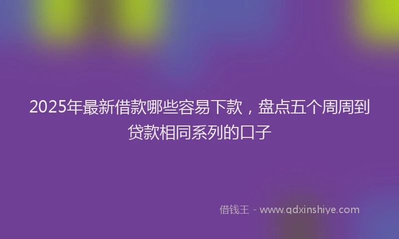 2025年最新借款哪些容易下款，盘点五个周周到贷款相同系列的口子