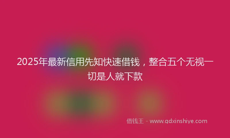 2025年最新信用先知快速借钱，整合五个无视一切是人就下款