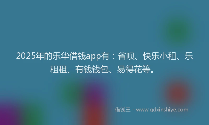 2025年的乐华借钱app有：省呗、快乐小租、乐租租、有钱钱包、易得花等。