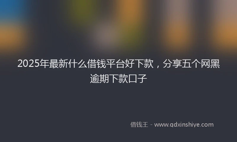 2025年最新什么借钱平台好下款，分享五个网黑逾期下款口子