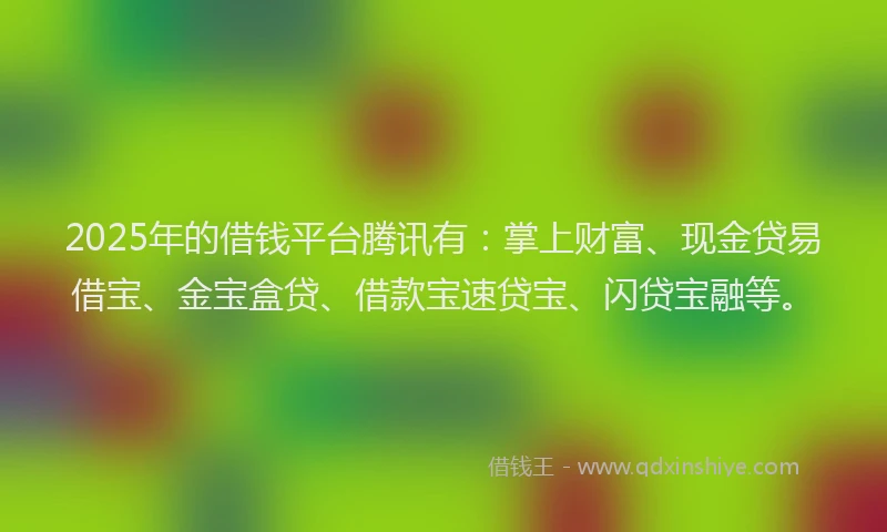 2025年的借钱平台腾讯有：掌上财富、现金贷易借宝、金宝盒贷、借款宝速贷宝、闪贷宝融等。